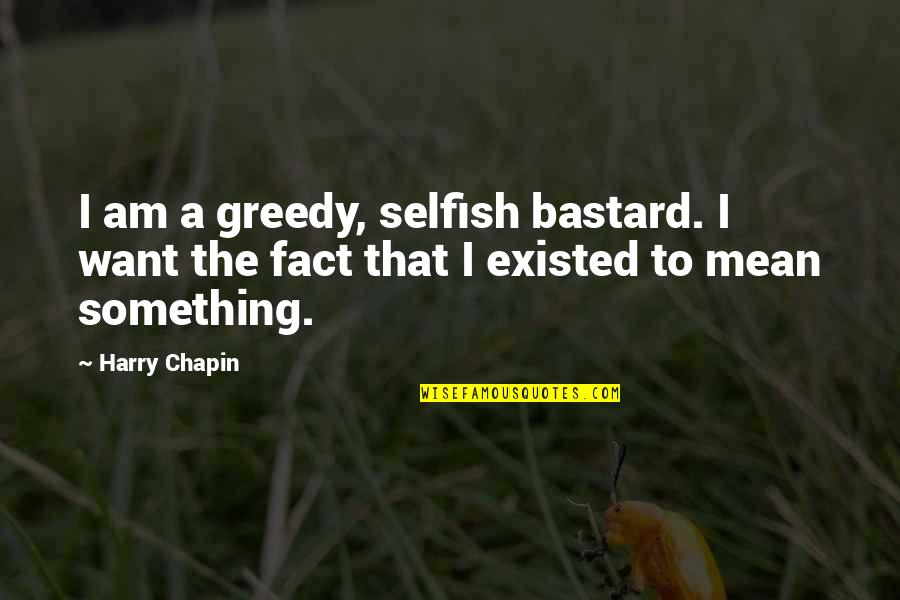Sirmon Farms Quotes By Harry Chapin: I am a greedy, selfish bastard. I want