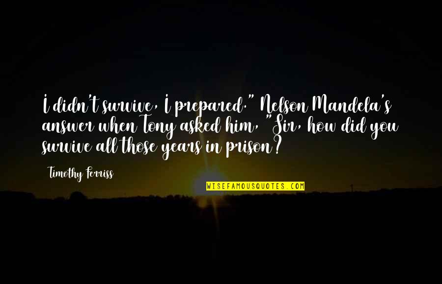 Sir's Quotes By Timothy Ferriss: I didn't survive, I prepared." Nelson Mandela's answer Sir's Quotes By Timothy Ferriss: I didn't survive, I prepared." Nelson Mandela's answer
