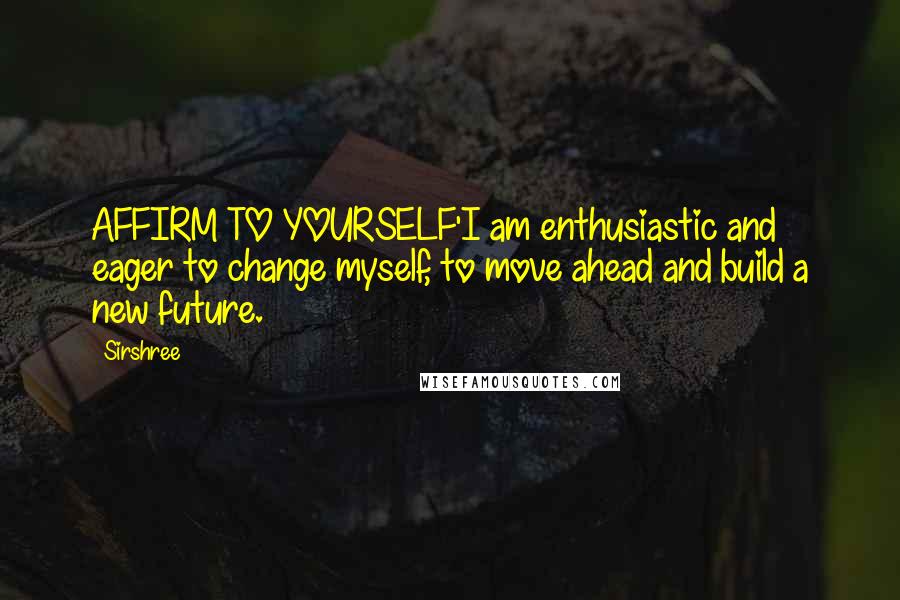 Sirshree quotes: AFFIRM TO YOURSELF'I am enthusiastic and eager to change myself, to move ahead and build a new future. Sirshree quotes: AFFIRM TO YOURSELF'I am enthusiastic and eager to change myself, to move ahead and build a new future.