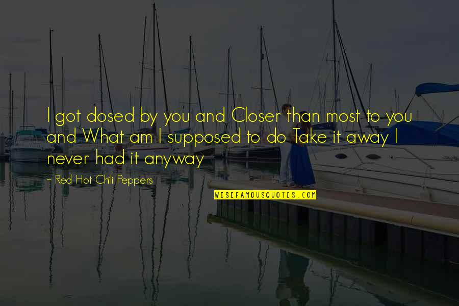 Sirumalai Quotes By Red Hot Chili Peppers: I got dosed by you and Closer than Sirumalai Quotes By Red Hot Chili Peppers: I got dosed by you and Closer than
