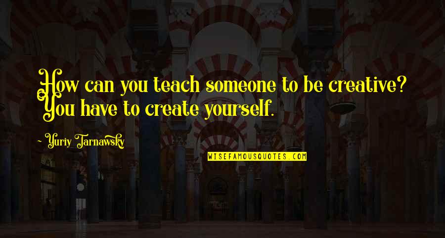 Sisikula Quotes By Yuriy Tarnawsky: How can you teach someone to be creative?