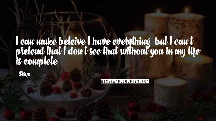 Sisqo quotes: I can make beleive I have everything, but I can't pretend that I don't see that without you in my life is complete.