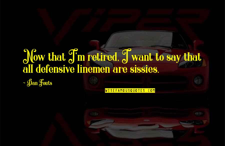 Sissies Quotes By Dan Fouts: Now that I'm retired, I want to say Sissies Quotes By Dan Fouts: Now that I'm retired, I want to say