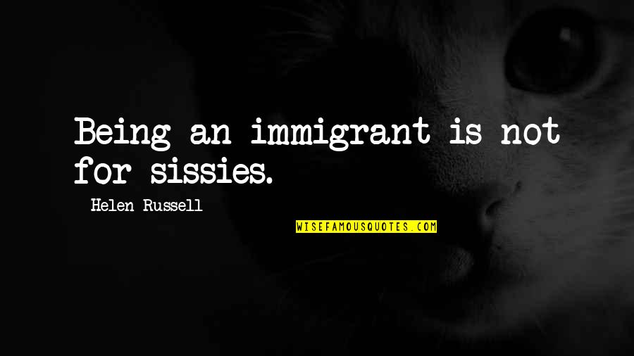 Sissies Quotes By Helen Russell: Being an immigrant is not for sissies. Sissies Quotes By Helen Russell: Being an immigrant is not for sissies.