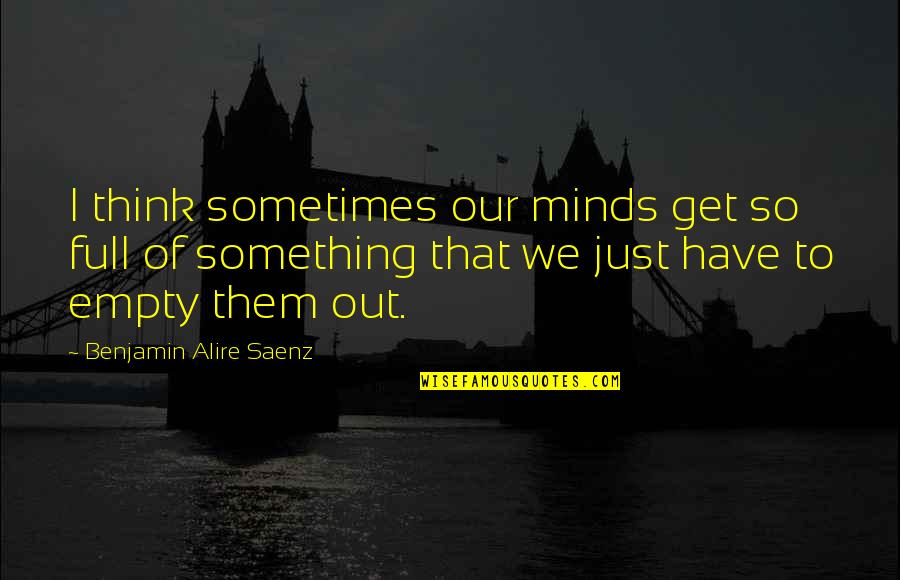 Sissified Tweety Quotes By Benjamin Alire Saenz: I think sometimes our minds get so full Sissified Tweety Quotes By Benjamin Alire Saenz: I think sometimes our minds get so full