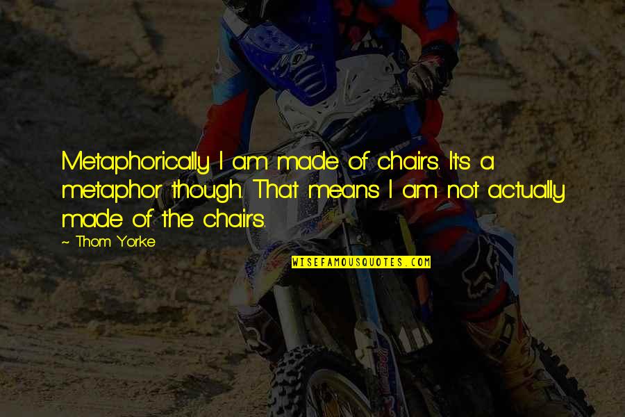 Sissons Paint Quotes By Thom Yorke: Metaphorically I am made of chairs. It's a Sissons Paint Quotes By Thom Yorke: Metaphorically I am made of chairs. It's a
