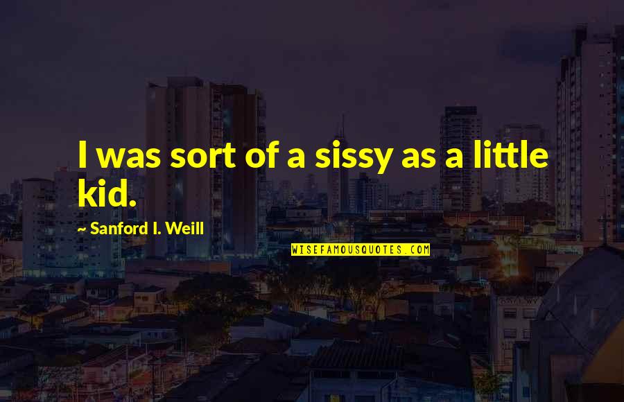 Sissy Quotes By Sanford I. Weill: I was sort of a sissy as a
