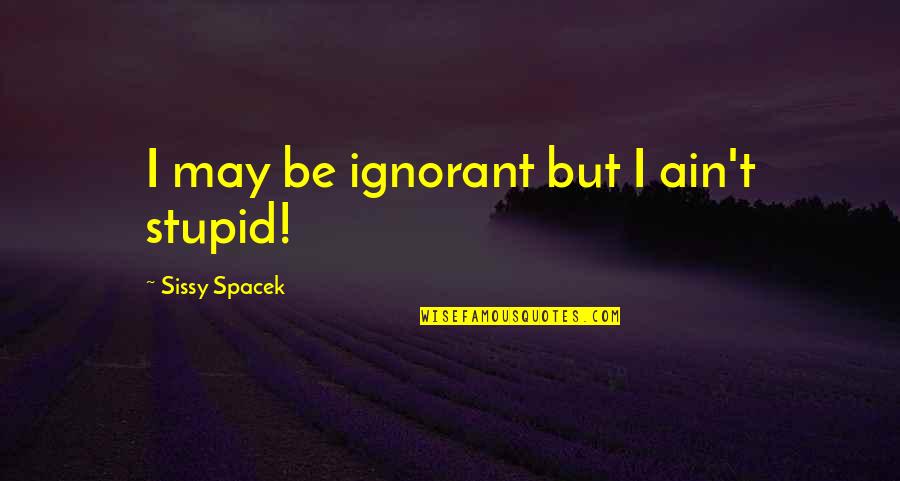 Sissy Quotes By Sissy Spacek: I may be ignorant but I ain't stupid!