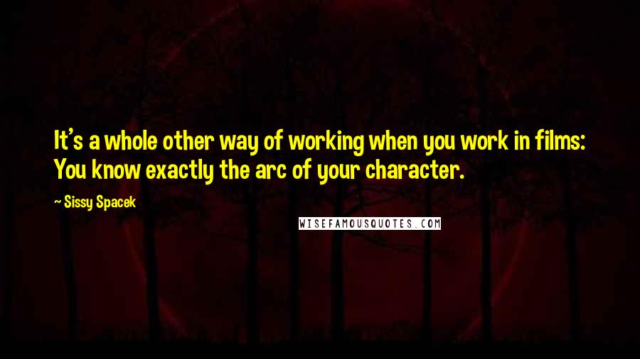 Sissy Spacek quotes: It's a whole other way of working when you work in films: You know exactly the arc of your character.