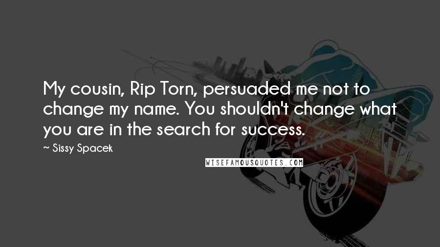 Sissy Spacek quotes: My cousin, Rip Torn, persuaded me not to change my name. You shouldn't change what you are in the search for success.