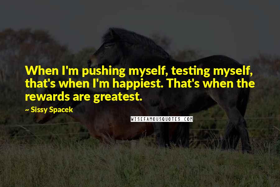 Sissy Spacek quotes: When I'm pushing myself, testing myself, that's when I'm happiest. That's when the rewards are greatest.