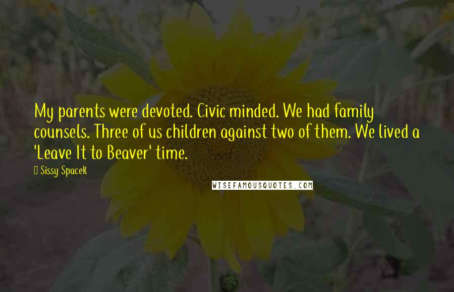 Sissy Spacek quotes: My parents were devoted. Civic minded. We had family counsels. Three of us children against two of them. We lived a 'Leave It to Beaver' time.