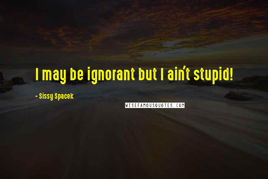 Sissy Spacek quotes: I may be ignorant but I ain't stupid!