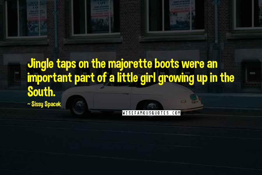 Sissy Spacek quotes: Jingle taps on the majorette boots were an important part of a little girl growing up in the South.