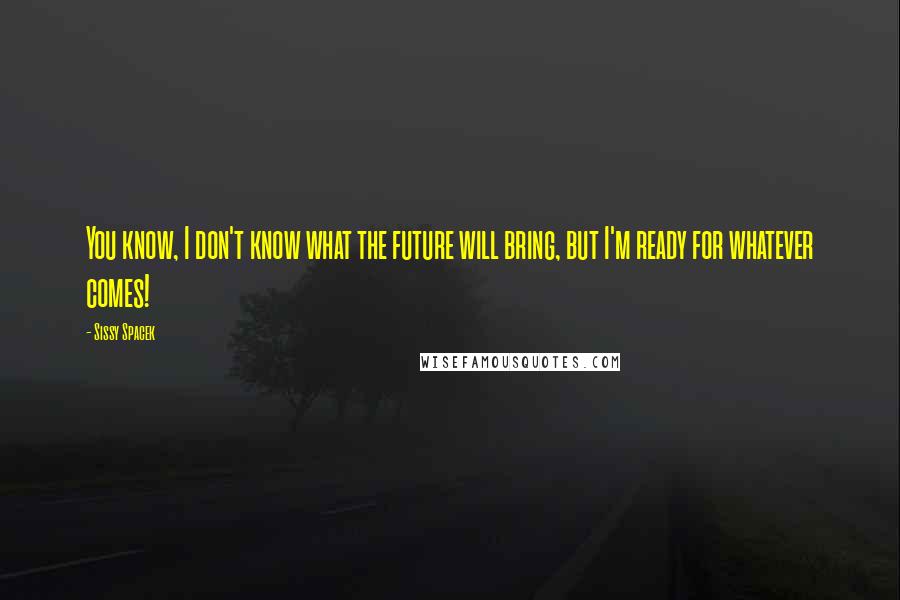 Sissy Spacek quotes: You know, I don't know what the future will bring, but I'm ready for whatever comes!