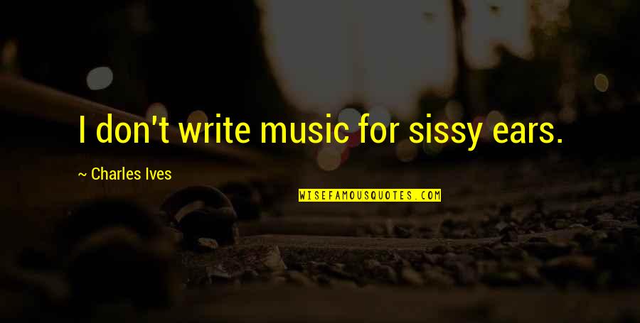 Sissy's Quotes By Charles Ives: I don't write music for sissy ears.