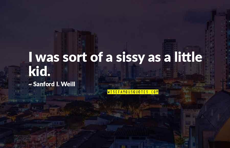 Sissy's Quotes By Sanford I. Weill: I was sort of a sissy as a Sissy's Quotes By Sanford I. Weill: I was sort of a sissy as a
