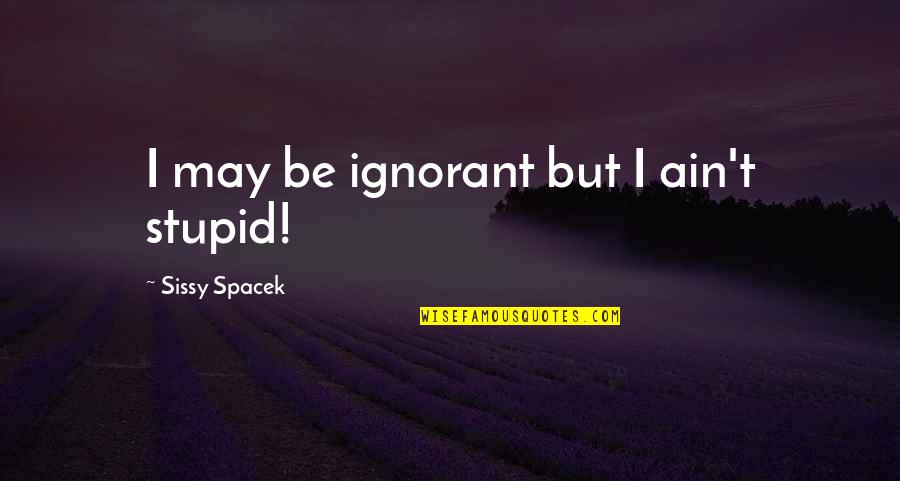 Sissy's Quotes By Sissy Spacek: I may be ignorant but I ain't stupid! Sissy's Quotes By Sissy Spacek: I may be ignorant but I ain't stupid!
