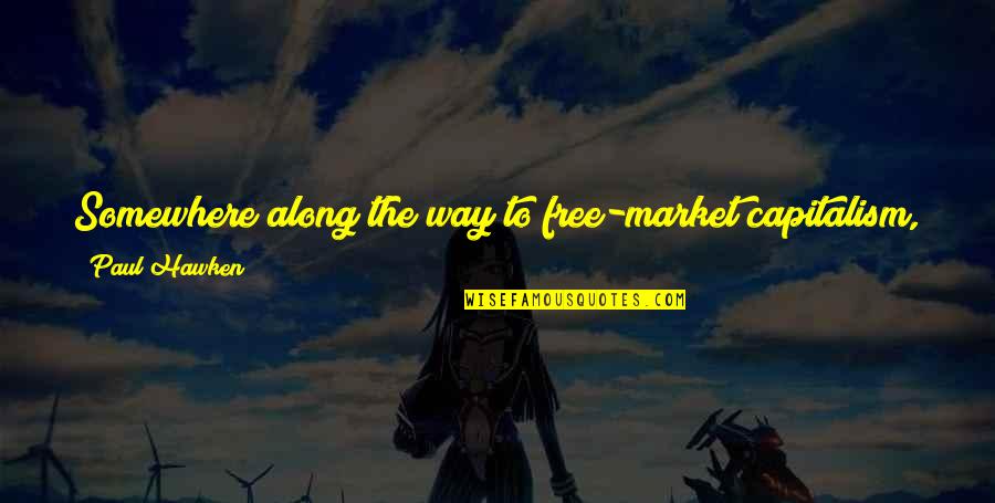 Sistemica Familiar Quotes By Paul Hawken: Somewhere along the way to free-market capitalism, the Sistemica Familiar Quotes By Paul Hawken: Somewhere along the way to free-market capitalism, the