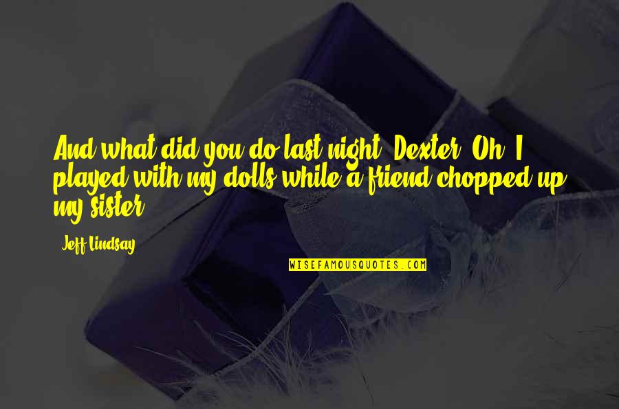 Sister As A Friend Quotes By Jeff Lindsay: And what did you do last night, Dexter? Sister As A Friend Quotes By Jeff Lindsay: And what did you do last night, Dexter?
