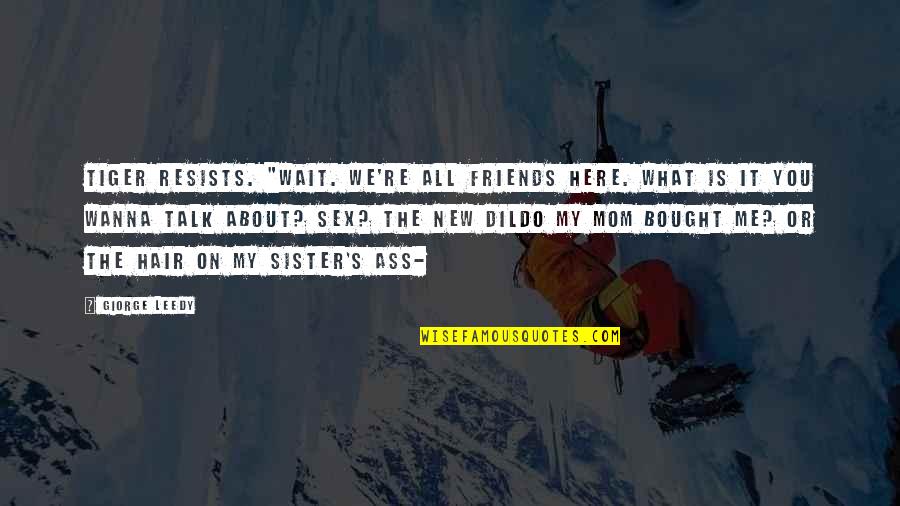 Sister Friends Quotes By Giorge Leedy: Tiger resists. "WAIT. We're ALL friends HERE. What Sister Friends Quotes By Giorge Leedy: Tiger resists. "WAIT. We're ALL friends HERE. What