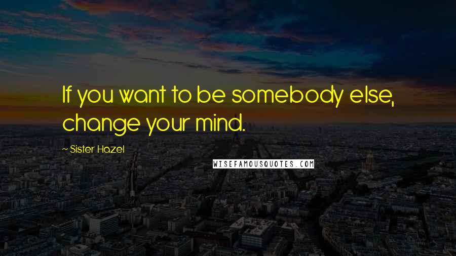 Sister Hazel quotes: If you want to be somebody else, change your mind.