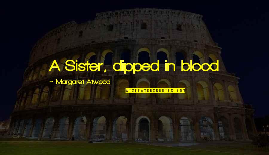 Sister Not By Blood Quotes By Margaret Atwood: A Sister, dipped in blood Sister Not By Blood Quotes By Margaret Atwood: A Sister, dipped in blood