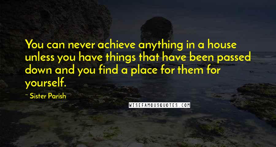 Sister Parish quotes: You can never achieve anything in a house unless you have things that have been passed down and you find a place for them for yourself.
