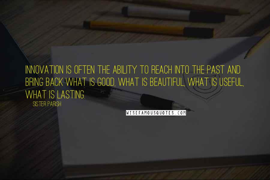 Sister Parish quotes: Innovation is often the ability to reach into the past and bring back what is good, what is beautiful, what is useful, what is lasting. Sister Parish quotes: Innovation is often the ability to reach into the past and bring back what is good, what is beautiful, what is useful, what is lasting.