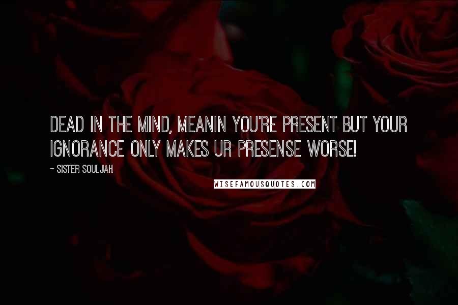 Sister Souljah quotes: Dead in the mind, meanin you're present but your ignorance only makes ur presense worse!