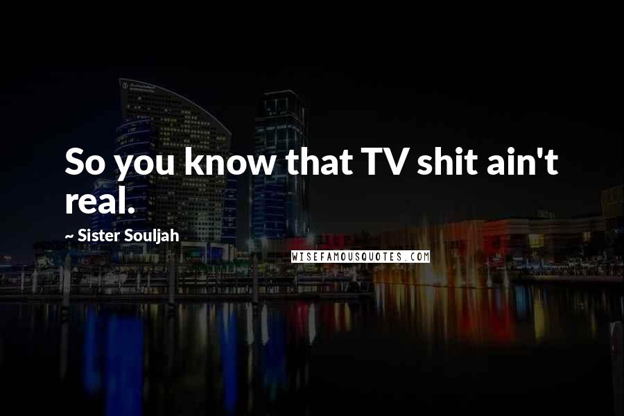 Sister Souljah quotes: So you know that TV shit ain't real.