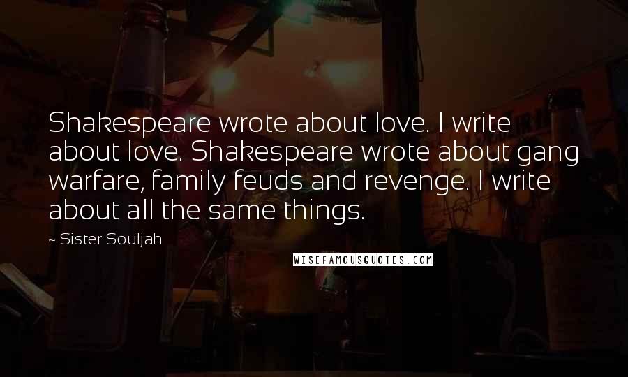 Sister Souljah quotes: Shakespeare wrote about love. I write about love. Shakespeare wrote about gang warfare, family feuds and revenge. I write about all the same things.