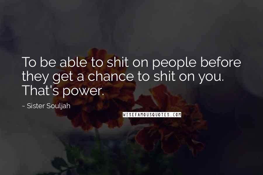 Sister Souljah quotes: To be able to shit on people before they get a chance to shit on you. That's power.