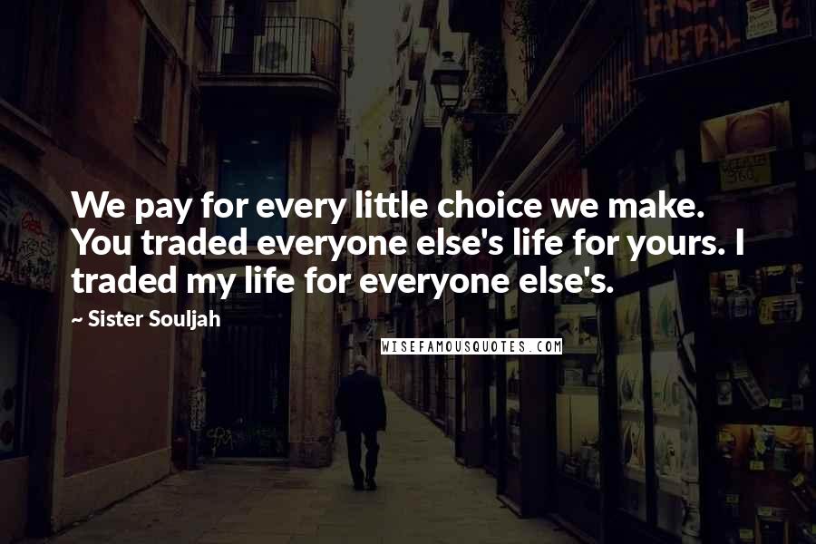 Sister Souljah quotes: We pay for every little choice we make. You traded everyone else's life for yours. I traded my life for everyone else's.