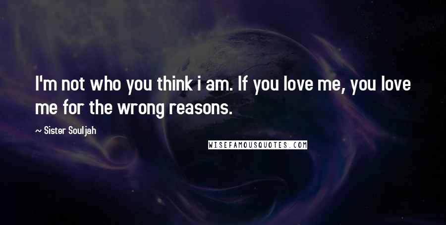 Sister Souljah quotes: I'm not who you think i am. If you love me, you love me for the wrong reasons.
