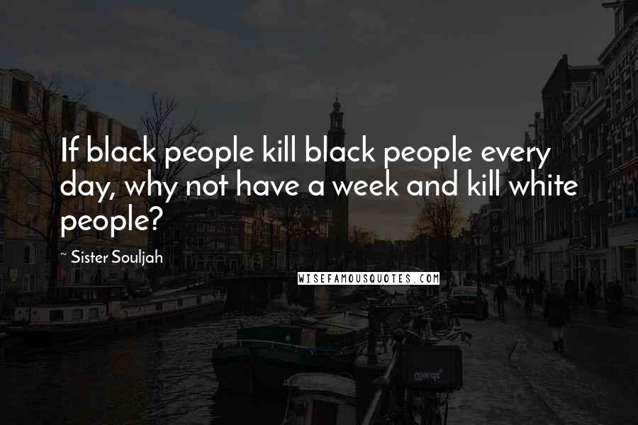 Sister Souljah quotes: If black people kill black people every day, why not have a week and kill white people?