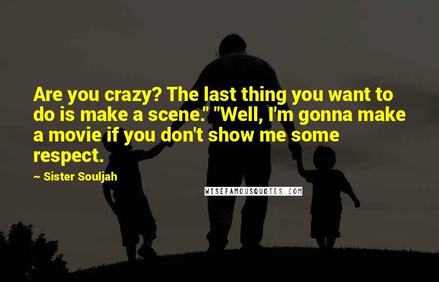 Sister Souljah quotes: Are you crazy? The last thing you want to do is make a scene." "Well, I'm gonna make a movie if you don't show me some respect. Sister Souljah quotes: Are you crazy? The last thing you want to do is make a scene." "Well, I'm gonna make a movie if you don't show me some respect.