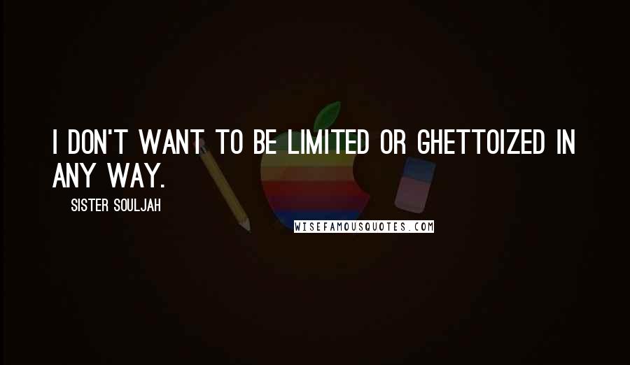 Sister Souljah quotes: I don't want to be limited or ghettoized in any way.