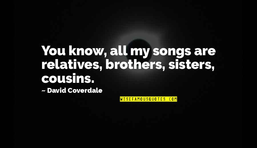 Sisters And Cousins Quotes By David Coverdale: You know, all my songs are relatives, brothers, Sisters And Cousins Quotes By David Coverdale: You know, all my songs are relatives, brothers,