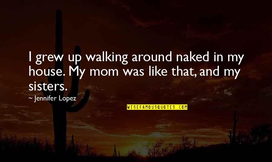 Sisters Are Like Quotes By Jennifer Lopez: I grew up walking around naked in my