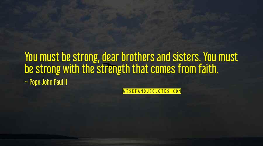 Sisters From Brothers Quotes By Pope John Paul II: You must be strong, dear brothers and sisters. Sisters From Brothers Quotes By Pope John Paul II: You must be strong, dear brothers and sisters.