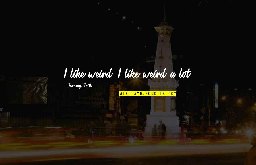 Sisto Jeremy Quotes By Jeremy Sisto: I like weird. I like weird a lot. Sisto Jeremy Quotes By Jeremy Sisto: I like weird. I like weird a lot.