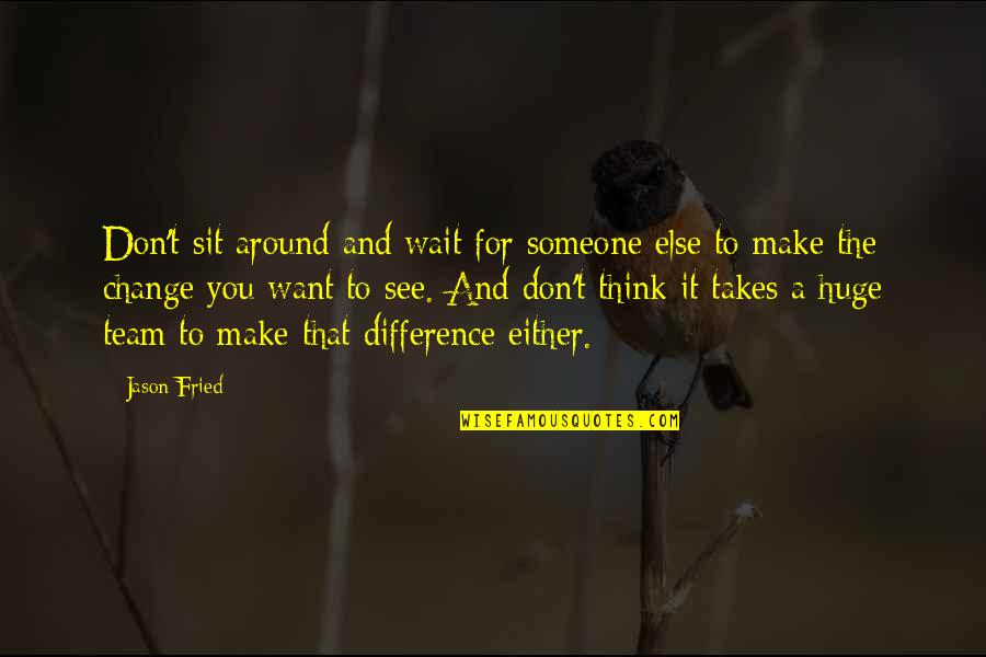 Sit Around Quotes By Jason Fried: Don't sit around and wait for someone else Sit Around Quotes By Jason Fried: Don't sit around and wait for someone else