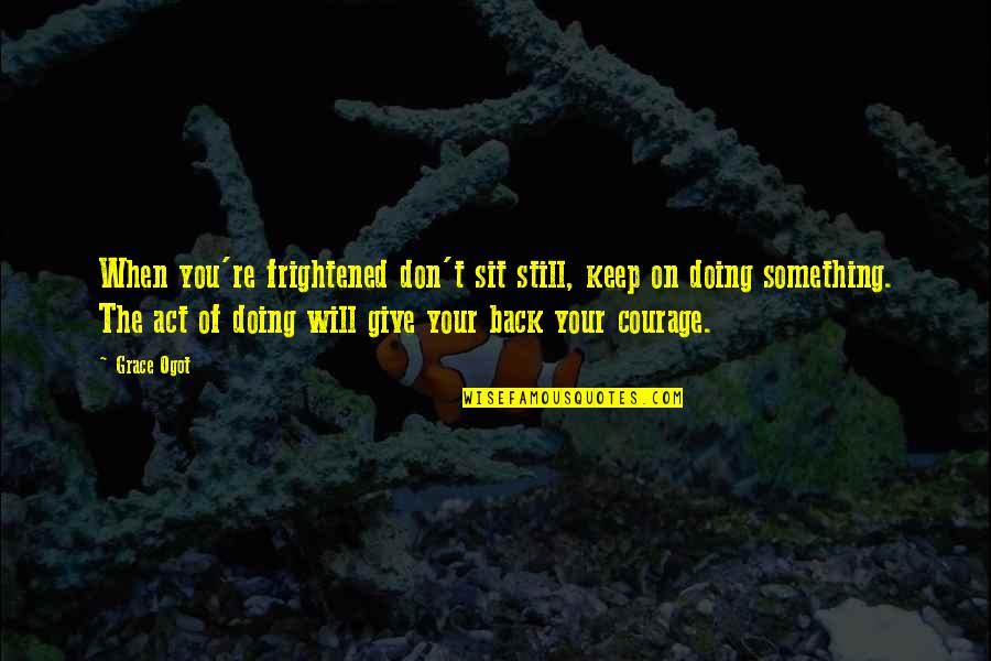 Sit Back Quotes By Grace Ogot: When you're frightened don't sit still, keep on Sit Back Quotes By Grace Ogot: When you're frightened don't sit still, keep on