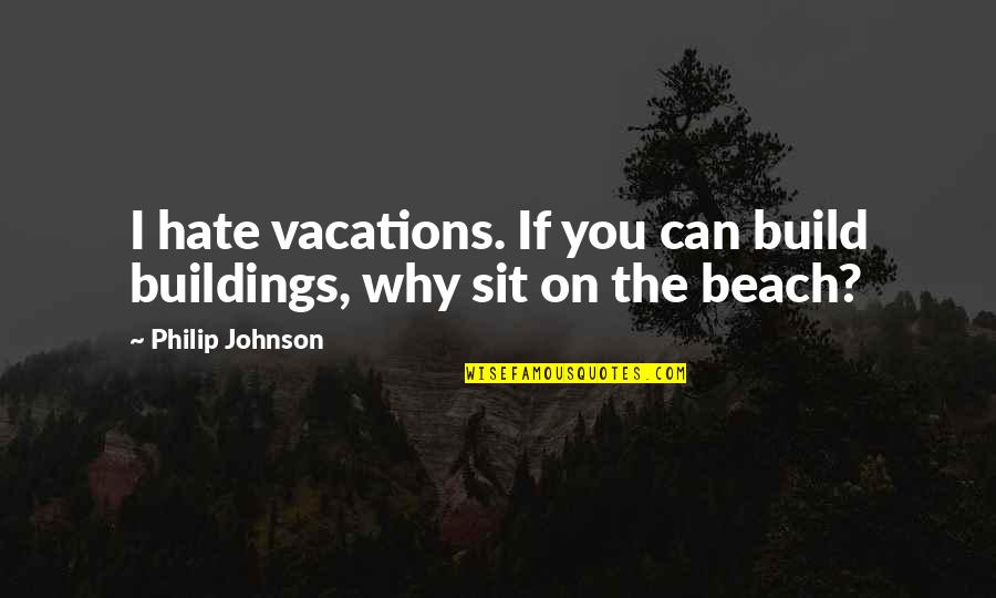 Sit On The Beach Quotes By Philip Johnson: I hate vacations. If you can build buildings, Sit On The Beach Quotes By Philip Johnson: I hate vacations. If you can build buildings,