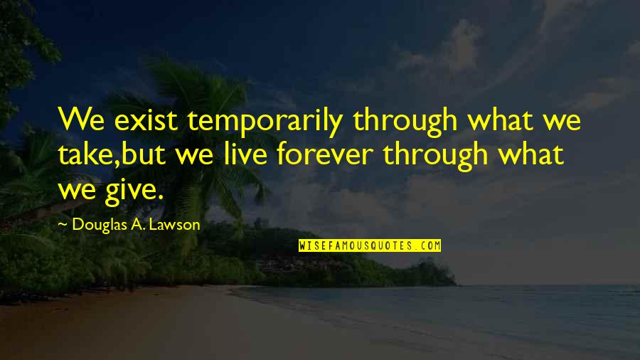 Sita Maa Quotes By Douglas A. Lawson: We exist temporarily through what we take,but we Sita Maa Quotes By Douglas A. Lawson: We exist temporarily through what we take,but we