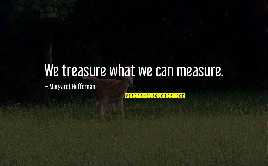 Sitangkas Quotes By Margaret Heffernan: We treasure what we can measure. Sitangkas Quotes By Margaret Heffernan: We treasure what we can measure.