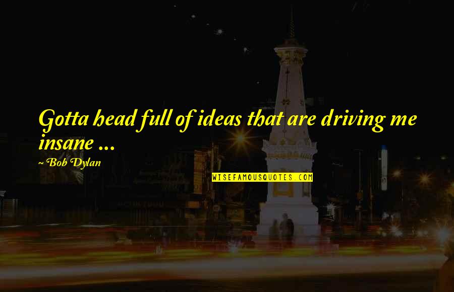 Siteee Quotes By Bob Dylan: Gotta head full of ideas that are driving