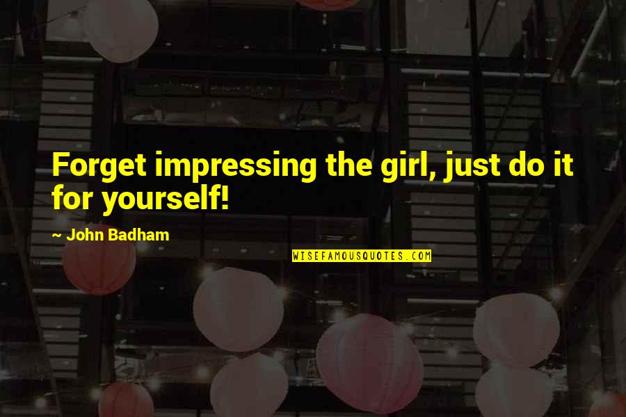 Sithing Quotes By John Badham: Forget impressing the girl, just do it for