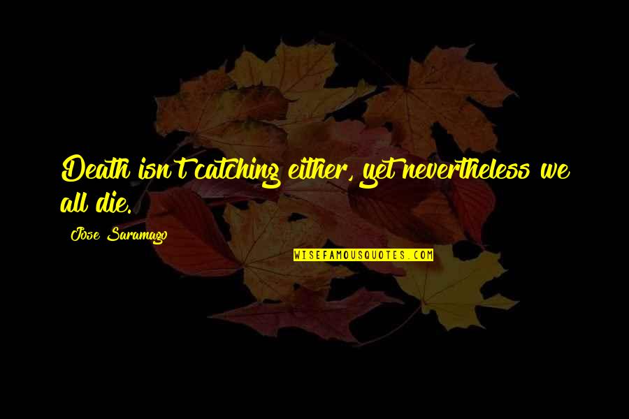 Sitian Ciudad Quotes By Jose Saramago: Death isn't catching either, yet nevertheless we all Sitian Ciudad Quotes By Jose Saramago: Death isn't catching either, yet nevertheless we all